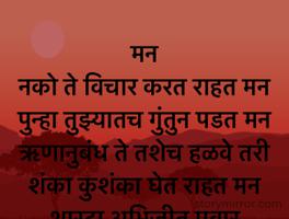 मन                                                                    नको ते विचार करत राहत मन                          पुन्हा तुझ्यातच गुंतुन पडत मन                                               ऋणानुबंध ते तशेच हळवे तरी शंका कुशंका घेत राहत मन                                                     शारदा अभिजीत पवार