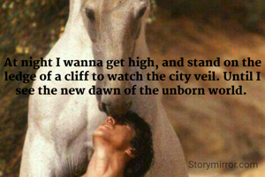 At night I wanna get high, and stand on the ledge of a cliff to watch the city veil. Until I see the new dawn of the unborn world. 

