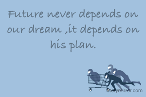 Future never depends on our dream ,it depends on his plan.