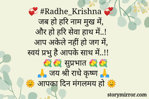 💞 #Radhe_Krishna 💞
जब हो हरि नाम मुख में,
और हो हरि सेवा हाथ में..!
आप अकेले नहीं हो जग में,
स्वयं प्रभु है आपके साथ में..!!
      💐💐 सुप्रभात 💐💐
     🙏 जय श्री राधे कृष्ण 🙏
🌞 आपका दिन मंगलमय हो 🌞