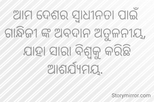 ଆମ ଦେଶର ସ୍ୱାଧୀନତା ପାଇଁ ଗାନ୍ଧିଜୀ ଙ୍କ ଅବଦାନ ଅତୁଳନୀୟ, 
ଯାହା ସାରା ବିଶ୍ୱକୁ କରିଛି ଆଶର୍ଯ୍ୟମୟ. 