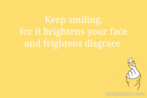Keep smiling,
for it brightens your face
and frightens disgrace 
