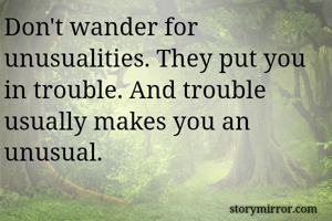 Don't wander for unusualities. They put you in trouble. And trouble usually makes you an unusual. 