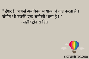 " ईश्वर !! आपसे अनगिनत भाषाओं में बात करता है । संगीत भी उसकी एक अनोखी भाषा है ! "
                 - ज़हीरुद्दीन साहिल