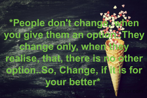 *People don't change, when you give them an option..They change only, when they realise, that, there is no other option..So, Change, if it is for your better* 