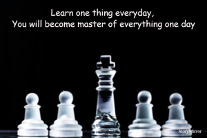 Learn one thing everyday, 
You will become master of everything one day
