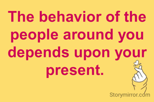 The behavior of the people around you depends upon your present. 