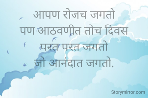 आपण रोजच जगतो
पण आठवणीत तोच दिवस
परत परत जगतो
जो आनंदात जगतो.