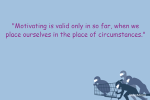 "Motivating is valid only in so far, when we place ourselves in the place of circumstances."