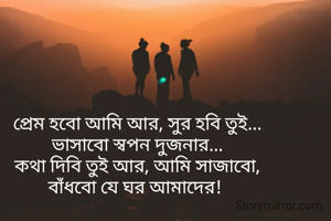 প্রেম হবো আমি আর, সুর হবি তুই...
ভাসাবো স্বপন দুজনার...
কথা দিবি তুই আর, আমি সাজাবো,
বাঁধবো যে ঘর আমাদের! 
                    