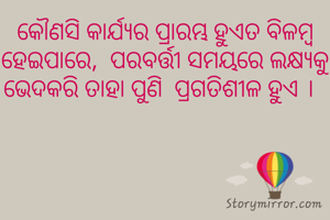 କୌଣସି କାର୍ଯ୍ୟର ପ୍ରାରମ୍ଭ ହୁଏତ ବିଳମ୍ବ ହେଇପାରେ,  ପରବର୍ତ୍ତୀ ସମୟରେ ଲକ୍ଷ୍ୟକୁ ଭେଦକରି ତାହା ପୁଣି  ପ୍ରଗତିଶୀଳ ହୁଏ ।  
