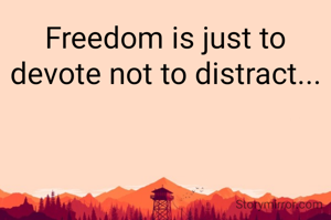 Freedom is just to devote not to distract...