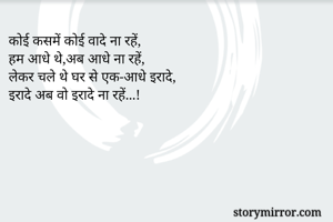 कोई कसमें कोई वादे ना रहें, 
हम आधे थे,अब आधे ना रहें, 
लेकर चले थे घर से एक-आधे इरादे, 
इरादे अब वो इरादे ना रहें...!