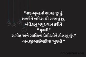 "નાદ-બૃમ્હનો સાધક છુ હું,
શબ્દોને બંદિશ થી સજાવું છું,
બંદિશનુ મધુર ગાન કરીને
" મુરલી"
સંગીત અને સાહિત્ય પ્રેમીઓને ડોલાવું છું."
-ધનજીભાઈગઢીયા"મુરલી " 