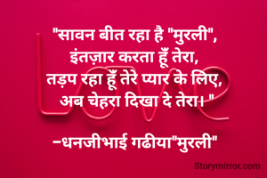 "सावन बीत रहा है "मुरली", 
इंतज़ार करता हूंँ तेरा, 
तड़प रहा हूंँ तेरे प्यार के लिए, 
अब चेहरा दिखा दे तेरा। "

-धनजीभाई गढीया"मुरली" 
