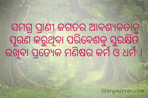  ସମଗ୍ର ପ୍ରାଣୀ ଜଗତର ଆବଶ୍ୟକତାକୁ ପୂରଣ କରୁଥିବା ପରିବେଶକୁ ସୁରକ୍ଷିତ ରଖିବା ପ୍ରତ୍ୟେକ ମଣିଷର କର୍ମ ଓ ଧର୍ମ ।