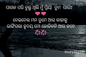 ପାଗଳ ପରି ବୁଲୁ ଥିଲି ମୁଁ ପ୍ରିୟା  ତୁମ  ସାଥେ ❤❤
ଦେଇଦେଲ ମନ ତୁମେ ଆଉ କାହାକୁ.
ଭାଙ୍ଗିଗଲା ହୃଦୟ ମୋ ଜୋଡିବନି ଆଉ କବେ 💞💞


