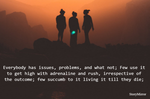 Everybody has issues, problems, and what not; Few use it to get high with adrenaline and rush, irrespective of the outcome; few succumb to it living it till they die;