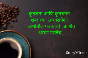 कृतज्ञता आणि कृतघ्नता 
शब्दांच्या  उच्चारापेक्षा
 अर्थातील फरकाची  जाणीव 
असण गरजेच.... 


