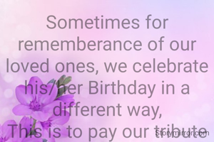 Sometimes for rememberance of our loved ones, we celebrate his/her Birthday in a different way,
This is to pay our tribute and respect in a better way.
