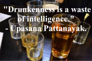  "Drunkenness is a waste of intelligence."
- Upasana Pattanayak.