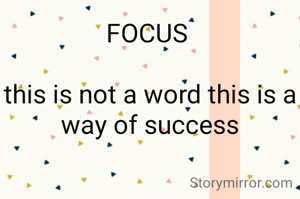 FOCUS 

this is not a word this is a way of success