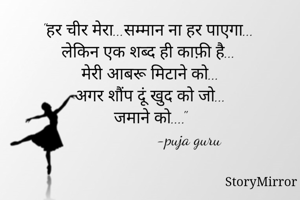 "हर चीर मेरा...सम्मान ना हर पाएगा...
लेकिन एक शब्द ही काफ़ी है...
मेरी आबरू मिटाने को...
अगर शौंप दूं खुद को जो...
जमाने को...."
                  -puja guru