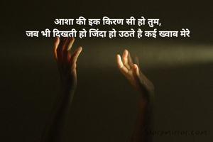 आशा की इक किरण सी हो तुम,
जब भी दिखती हो जिंदा हो उठते है कई ख्वाब मेरे