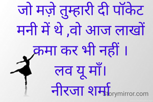 जो मज़े तुम्हारी दी पॉकेट मनी में थे ,वो आज लाखों कमा कर भी नहीं ।
लव यू माँ।
नीरजा शर्मा
