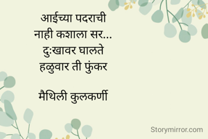 आईच्या पदराची
नाही कशाला सर...
दुःखावर घालते
हळुवार ती फुंकर

मैथिली कुलकर्णी