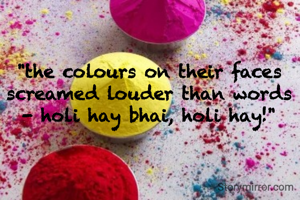 "the colours on their faces screamed louder than words - holi hay bhai, holi hay!"
