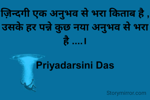 ज़िन्दगी एक अनुभव से भरा किताब है ,
उसके हर पन्ने कुछ नया अनुभव से भरा है ....।

Priyadarsini Das