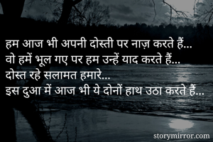 
हम आज भी अपनी दोस्ती पर नाज़ करते हैं...
वो हमें भूल गए पर हम उन्हें याद करते हैं...
दोस्त रहे सलामत हमारे...
इस दुआ में आज भी ये दोनों हाथ उठा करते हैं...