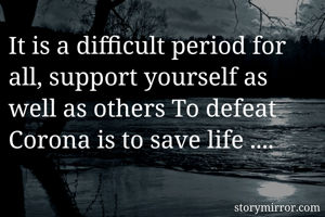 It is a difficult period for all, support yourself as well as others To defeat Corona is to save life ....