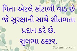 પિતા એટલે કાંટાળી વાડ છે જે સુરક્ષાની સાથે શીતળતા પ્રદાન કરે છે.
સુલભા ઠક્કર.