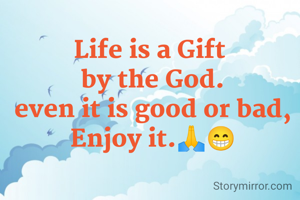 Life is a Gift 
by the God.
even it is good or bad,
Enjoy it.🙏😁