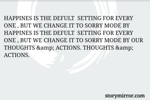 HAPPINES IS THE DEFULT  SETTING FOR EVERY ONE , BUT WE CHANGE IT TO SORRY MODE BY HAPPINES IS THE DEFULT  SETTING FOR EVERY ONE , BUT WE CHANGE IT TO SORRY MODE BY OUR THOUGHTS &amp; ACTIONS. THOUGHTS &amp; ACTIONS.