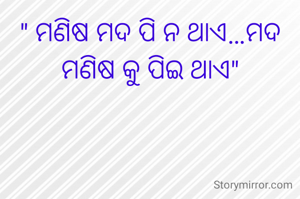 " ମଣିଷ ମଦ ପି ନ ଥାଏ…ମଦ ମଣିଷ କୁ ପିଇ ଥାଏ"