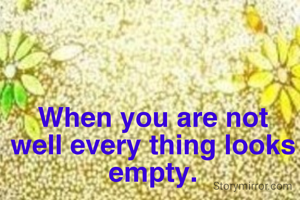 When you are not well every thing looks empty.