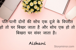 पति-पत्नी दोनों की सोच एक दूजे के विपरीत हो तो घर बिखर जाता है और सोच एक हो तो बिखरा घर संवर जाता है। 

Aishani