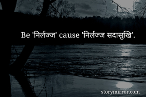 Be 'निर्लज्ज' cause 'निर्लज्ज सदासुखि'.