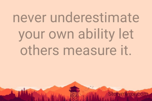 never underestimate your own ability let others measure it.