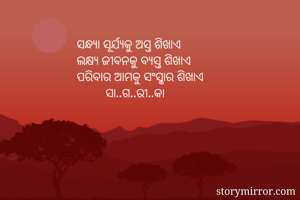 ସନ୍ଧ୍ୟା ସୂର୍ଯ୍ୟକୁ ଅସ୍ତ ଶିଖାଏ
ଲକ୍ଷ୍ୟ ଜୀବନକୁ ବ୍ୟସ୍ତ ଶିଖାଏ
ପରିବାର ଆମକୁ ସଂସ୍କାର ଶିଖାଏ
         ସା..ଗ..ରୀ..କା