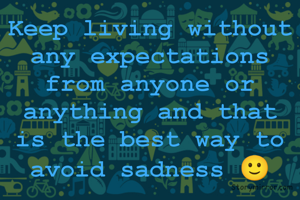 Keep living without any expectations from anyone or anything and that is the best way to avoid sadness 🙂