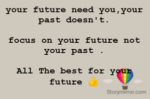 your future need you,your past doesn't.

focus on your future not your past .

All The best for your future 👍