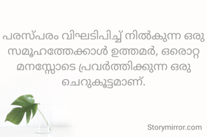 പരസ്പരം വിഘടിപിച്ച് നിൽകുന്ന ഒരു സമൂഹത്തേക്കാൾ ഉത്തമർ, ഒരൊറ്റ മനസ്സോടെ പ്രവർത്തിക്കുന്ന ഒരു ചെറുകൂട്ടമാണ്.