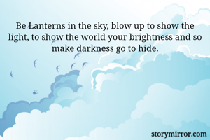 Be Lanterns in the sky, blow up to show the light, to show the world your brightness and so make darkness go to hide.