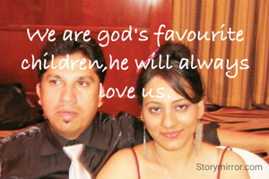 We are god's favourite children,he will always love us.