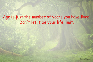Age is just the number of years you have lived.
Don't let it be your life limit.