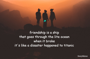 friendship is a ship 
that goes through the lite ocean 
when it broke 
it's like a disaster happened to titanic 